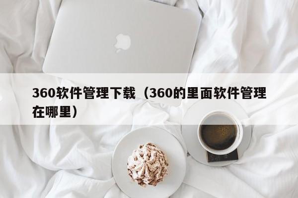 360软件管理下载（360的里面软件管理在哪里）