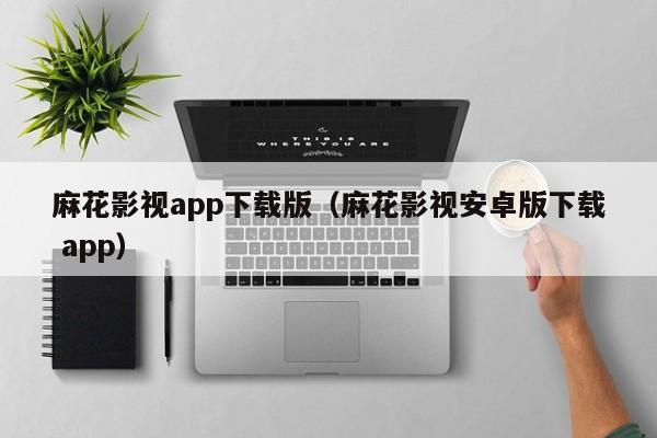 麻花影视app下载版（麻花影视安卓版下载 app）