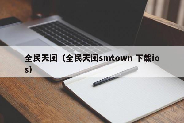 全民天团（全民天团smtown 下载ios）