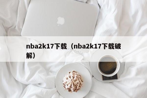 nba2k17下载（nba2k17下载破解）