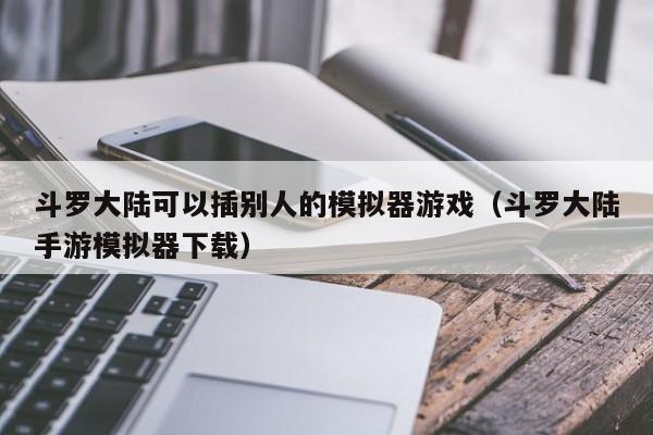 斗罗大陆可以插别人的模拟器游戏（斗罗大陆手游模拟器下载）