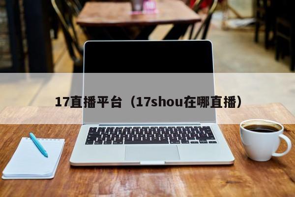 17直播平台（17shou在哪直播）