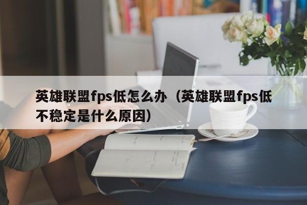 英雄联盟fps低怎么办（英雄联盟fps低不稳定是什么原因）