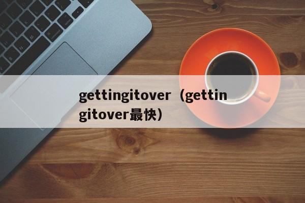 gettingitover（gettingitover最快）