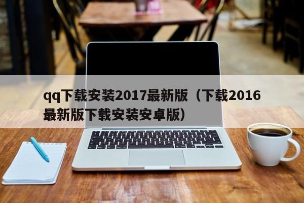 qq下载安装2017最新版（下载2016最新版下载安装安卓版）