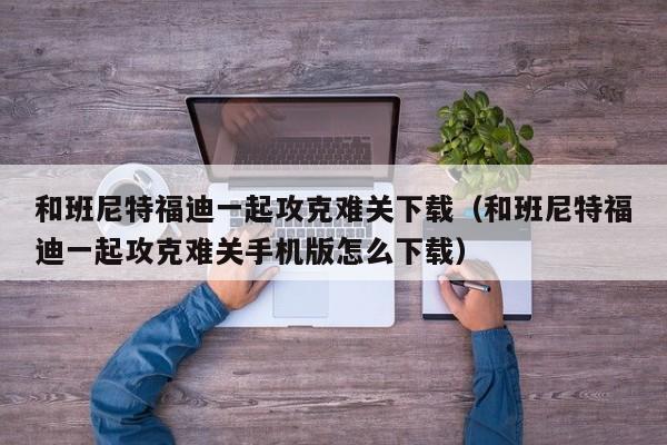 和班尼特福迪一起攻克难关下载（和班尼特福迪一起攻克难关手机版怎么下载）