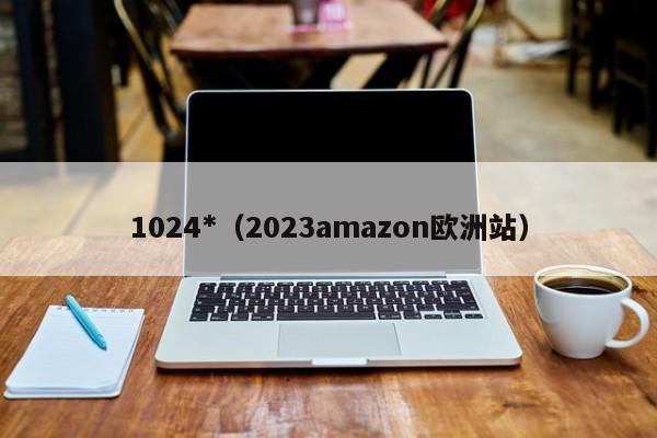 1024*（2023amazon欧洲站）