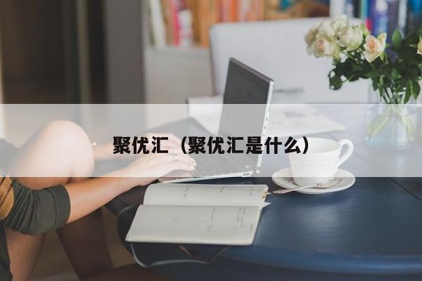 聚优汇（聚优汇是什么）