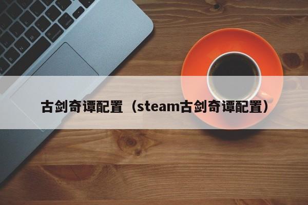 古剑奇谭配置（steam古剑奇谭配置）