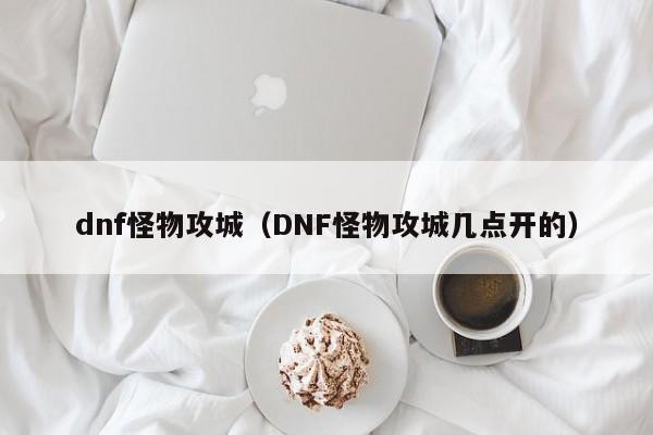 dnf怪物攻城（DNF怪物攻城几点开的）