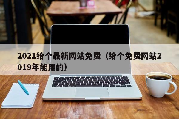 2021给个最新网站免费（给个免费网站2019年能用的）