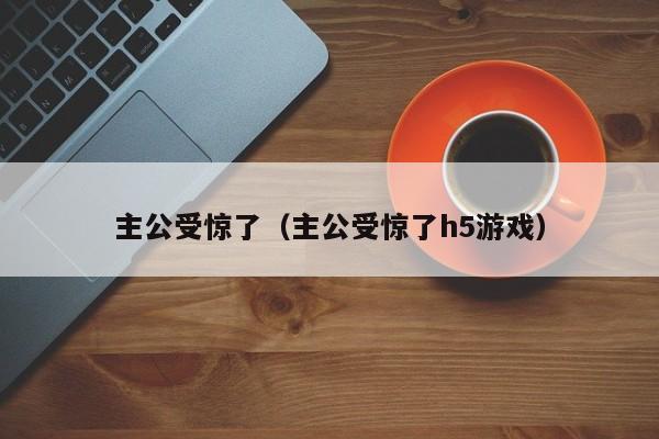 主公受惊了（主公受惊了h5游戏）