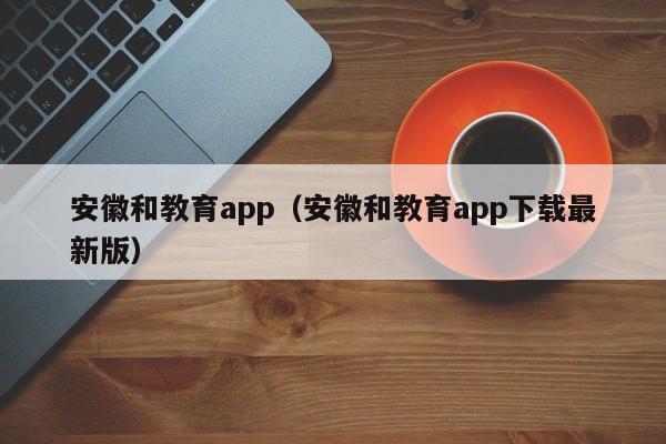 安徽和教育app（安徽和教育app下载最新版）