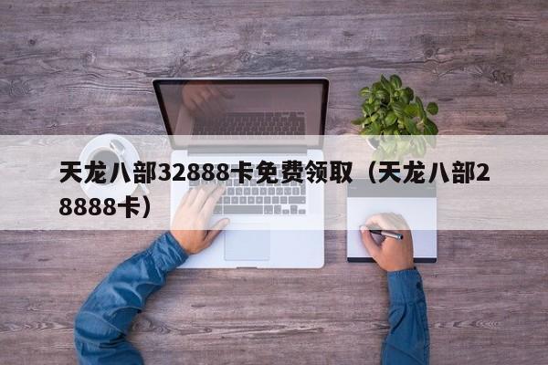 天龙八部32888卡免费领取（天龙八部28888卡）