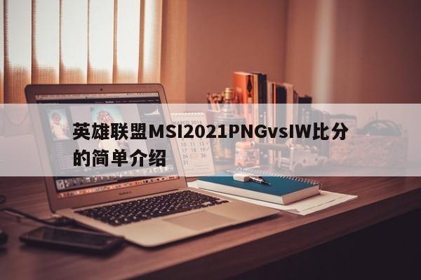 英雄联盟MSI2021PNGvsIW比分的简单介绍