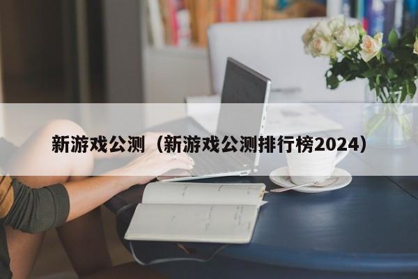 新游戏公测（新游戏公测排行榜2024）