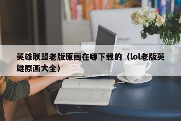 英雄联盟老版原画在哪下载的（lol老版英雄原画大全）