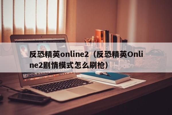 反恐精英online2（反恐精英Online2剧情模式怎么刷枪）