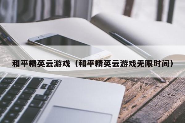 和平精英云游戏（和平精英云游戏无限时间）