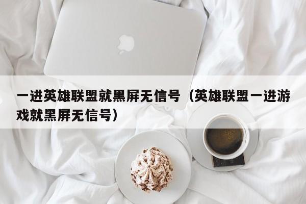 一进英雄联盟就黑屏无信号（英雄联盟一进游戏就黑屏无信号）