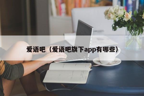 爱语吧（爱语吧旗下app有哪些）