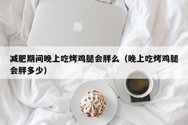 减肥期间晚上吃烤鸡腿会胖么（晚上吃烤鸡腿会胖多少）