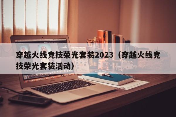 穿越火线竞技荣光套装2023（穿越火线竞技荣光套装活动）