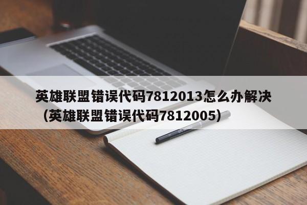 英雄联盟错误代码7812013怎么办解决（英雄联盟错误代码7812005）