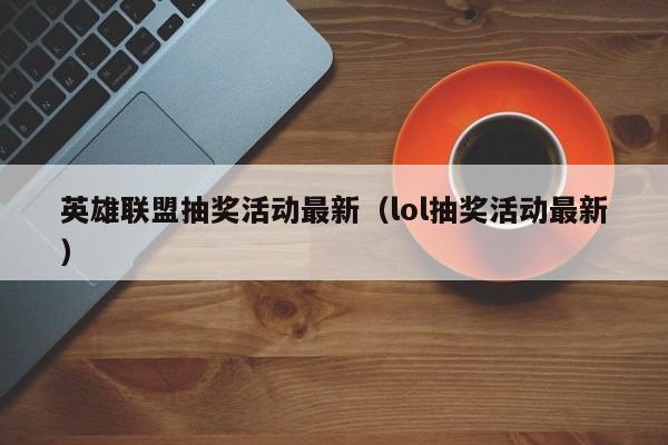 英雄联盟抽奖活动最新（lol抽奖活动最新）