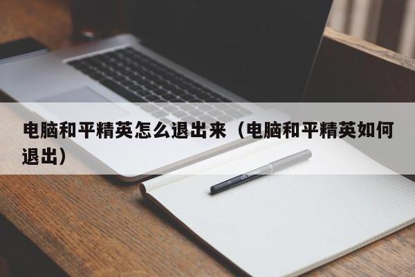 电脑和平精英怎么退出来（电脑和平精英如何退出）