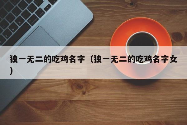 独一无二的吃鸡名字（独一无二的吃鸡名字女）