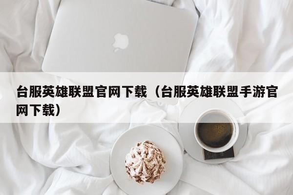 台服英雄联盟官网下载（台服英雄联盟手游官网下载）