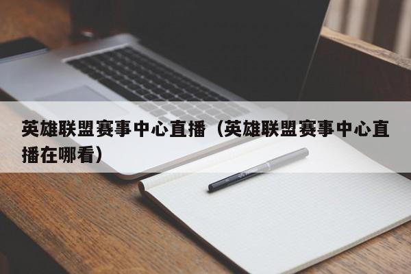 英雄联盟赛事中心直播（英雄联盟赛事中心直播在哪看）