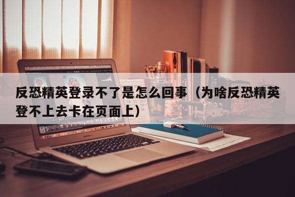 反恐精英登录不了是怎么回事（为啥反恐精英登不上去卡在页面上）