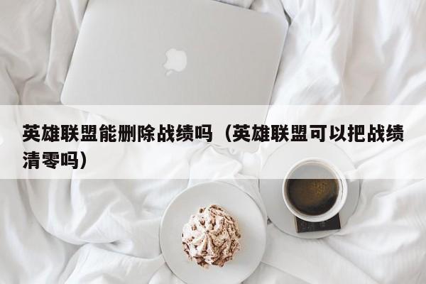 英雄联盟能删除战绩吗（英雄联盟可以把战绩清零吗）