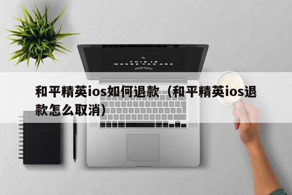 和平精英ios如何退款（和平精英ios退款怎么取消）