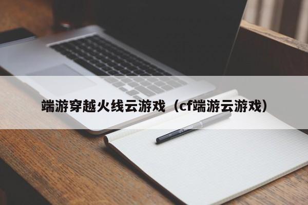 端游穿越火线云游戏（cf端游云游戏）