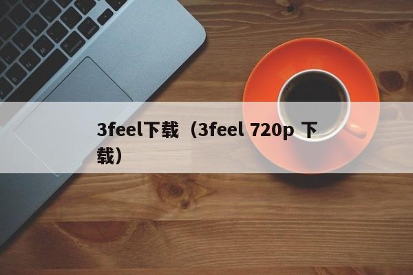 3feel下载（3feel 720p 下载）