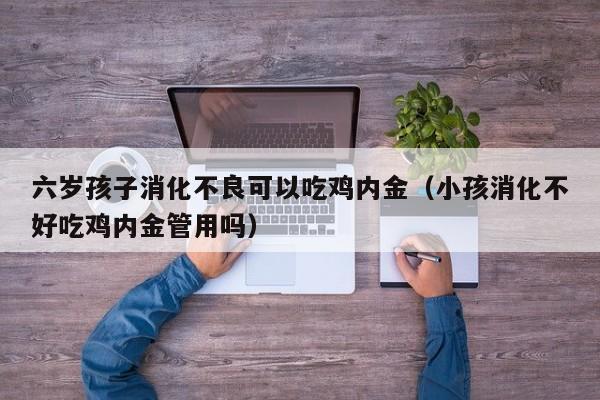 六岁孩子消化不良可以吃鸡内金（小孩消化不好吃鸡内金管用吗）