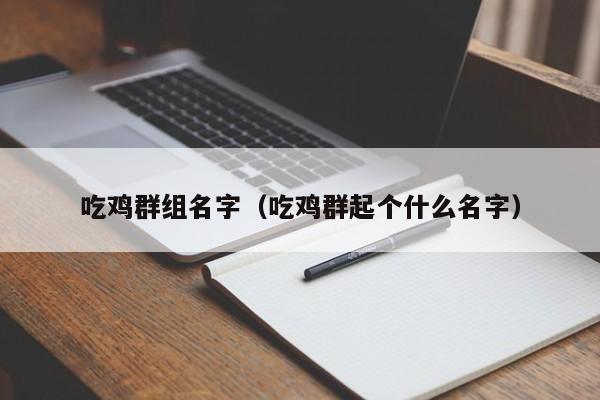 吃鸡群组名字（吃鸡群起个什么名字）