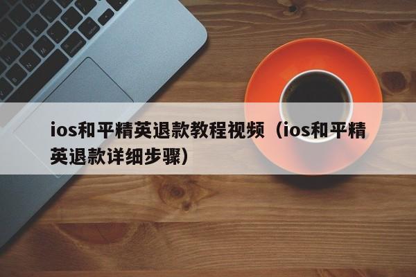 ios和平精英退款教程视频（ios和平精英退款详细步骤）