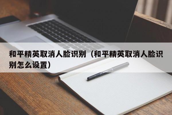 和平精英取消人脸识别（和平精英取消人脸识别怎么设置）