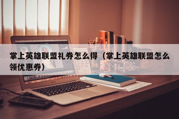 掌上英雄联盟礼券怎么得（掌上英雄联盟怎么领优惠券）