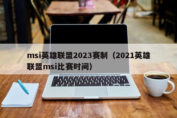 msi英雄联盟2023赛制（2021英雄联盟msi比赛时间）