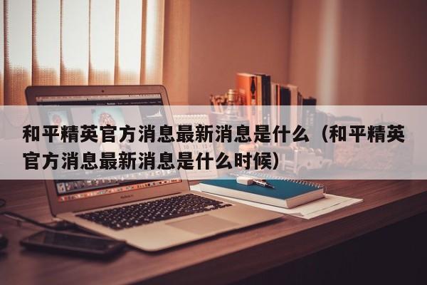 和平精英官方消息最新消息是什么（和平精英官方消息最新消息是什么时候）