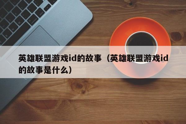 英雄联盟游戏id的故事（英雄联盟游戏id的故事是什么）