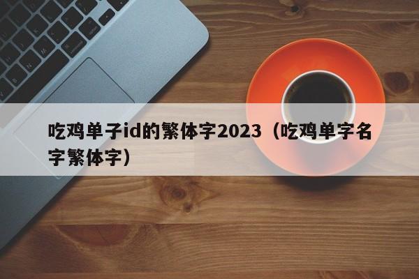 吃鸡单子id的繁体字2023（吃鸡单字名字繁体字）