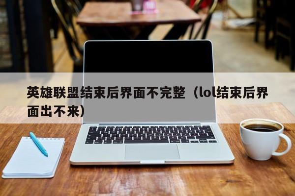 英雄联盟结束后界面不完整（lol结束后界面出不来）