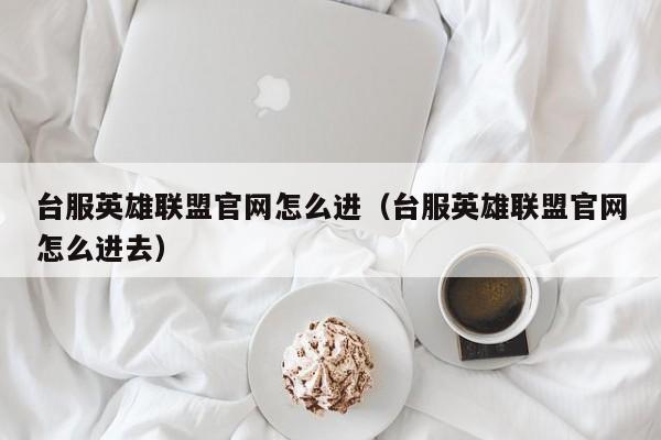 台服英雄联盟官网怎么进（台服英雄联盟官网怎么进去）