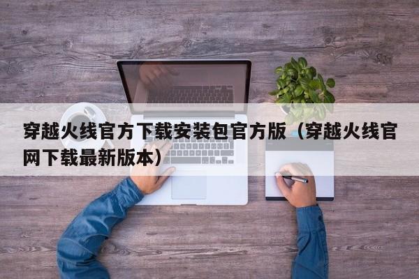 穿越火线官方下载安装包官方版（穿越火线官网下载最新版本）